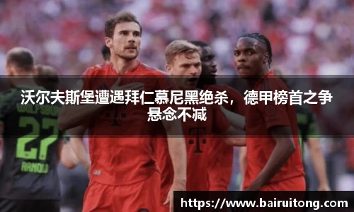 沃尔夫斯堡遭遇拜仁慕尼黑绝杀，德甲榜首之争悬念不减