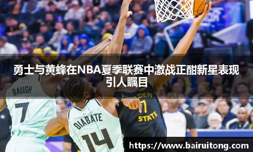 勇士与黄蜂在NBA夏季联赛中激战正酣新星表现引人瞩目