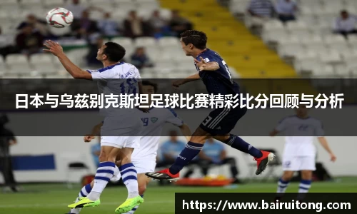 日本与乌兹别克斯坦足球比赛精彩比分回顾与分析