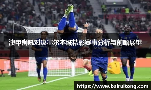 澳甲狮吼对决墨尔本城精彩赛事分析与前瞻展望