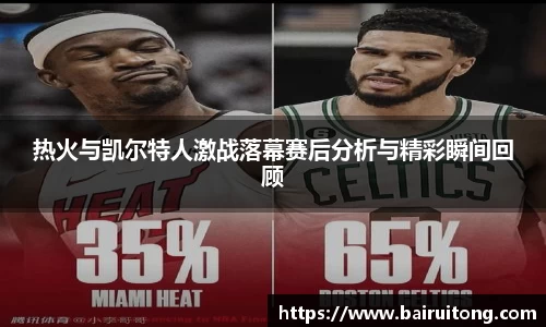 热火与凯尔特人激战落幕赛后分析与精彩瞬间回顾