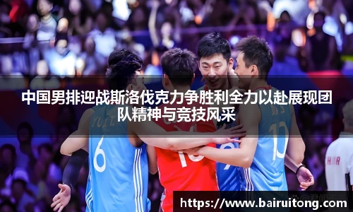 中国男排迎战斯洛伐克力争胜利全力以赴展现团队精神与竞技风采