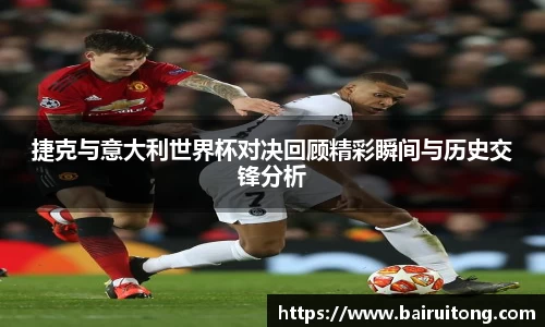 捷克与意大利世界杯对决回顾精彩瞬间与历史交锋分析