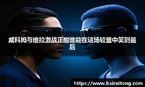 威科姆与维拉激战正酣谁能在这场较量中笑到最后