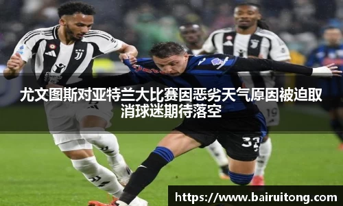 尤文图斯对亚特兰大比赛因恶劣天气原因被迫取消球迷期待落空