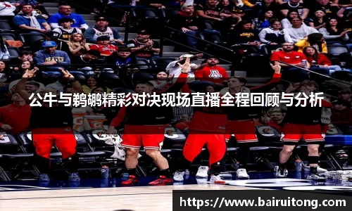 公牛与鹈鹕精彩对决现场直播全程回顾与分析