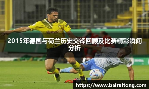 2015年德国与荷兰历史交锋回顾及比赛精彩瞬间分析