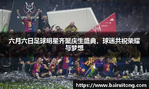 六月六日足球明星齐聚庆生盛典，球迷共祝荣耀与梦想