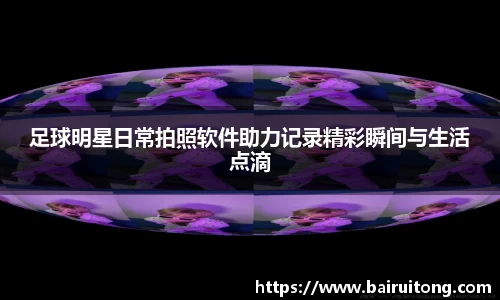 足球明星日常拍照软件助力记录精彩瞬间与生活点滴