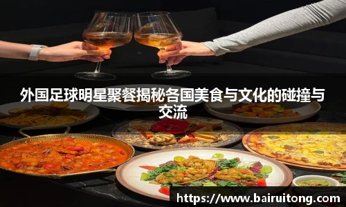 外国足球明星聚餐揭秘各国美食与文化的碰撞与交流