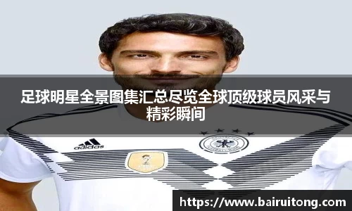 足球明星全景图集汇总尽览全球顶级球员风采与精彩瞬间