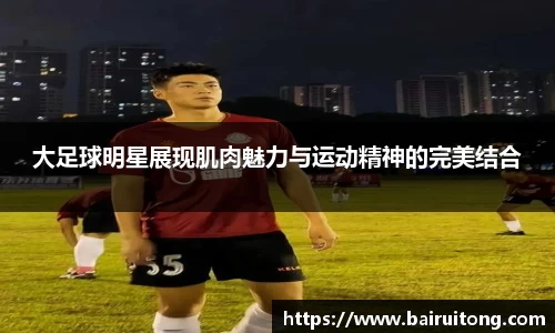 大足球明星展现肌肉魅力与运动精神的完美结合