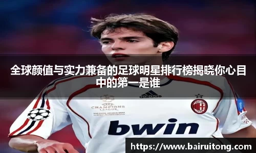 全球颜值与实力兼备的足球明星排行榜揭晓你心目中的第一是谁