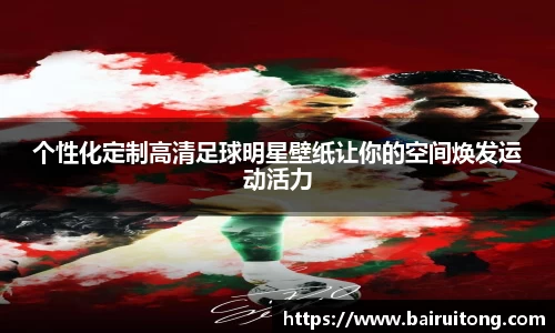个性化定制高清足球明星壁纸让你的空间焕发运动活力